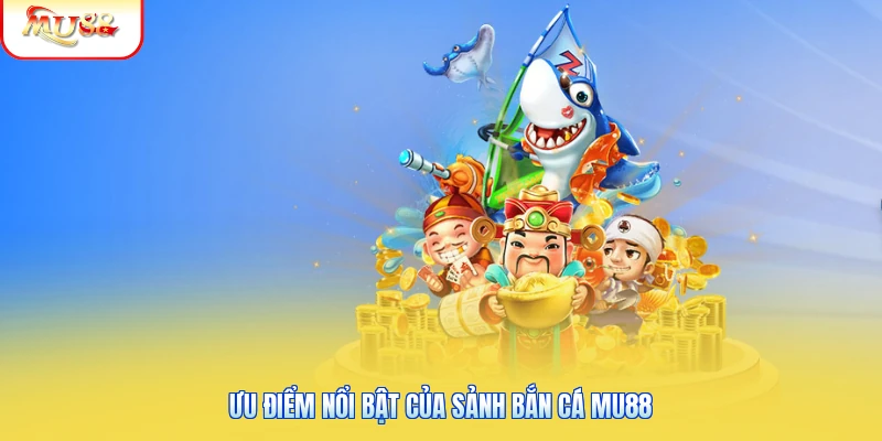 Bắn Cá Mu88 | Sảnh Cược Săn Boss Khủng Rinh Thưởng Siêu To 1 Ưu điểm nổi bật của sảnh bắn cá Mu88